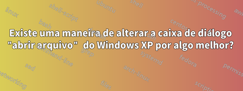 Existe uma maneira de alterar a caixa de diálogo "abrir arquivo" do Windows XP por algo melhor?