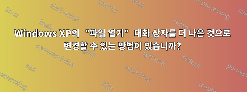 Windows XP의 "파일 열기" 대화 상자를 더 나은 것으로 변경할 수 있는 방법이 있습니까?