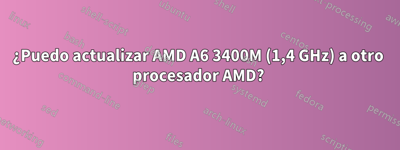 ¿Puedo actualizar AMD A6 3400M (1,4 GHz) a otro procesador AMD?