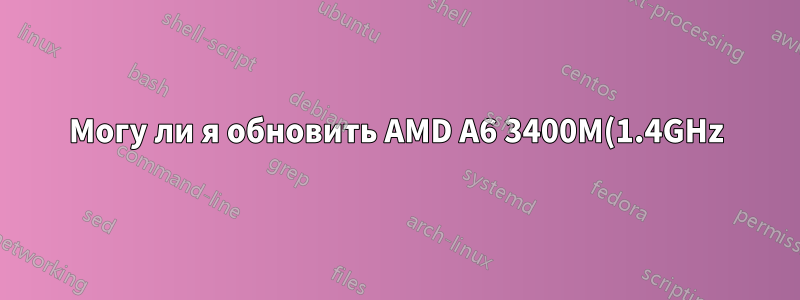 Могу ли я обновить AMD A6 3400M(1.4GHz) до другого процессора AMD?