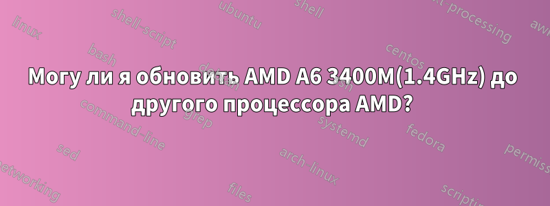Могу ли я обновить AMD A6 3400M(1.4GHz) до другого процессора AMD?