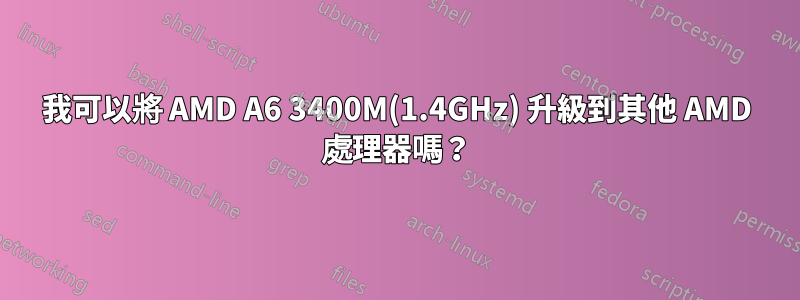 我可以將 AMD A6 3400M(1.4GHz) 升級到其他 AMD 處理器嗎？