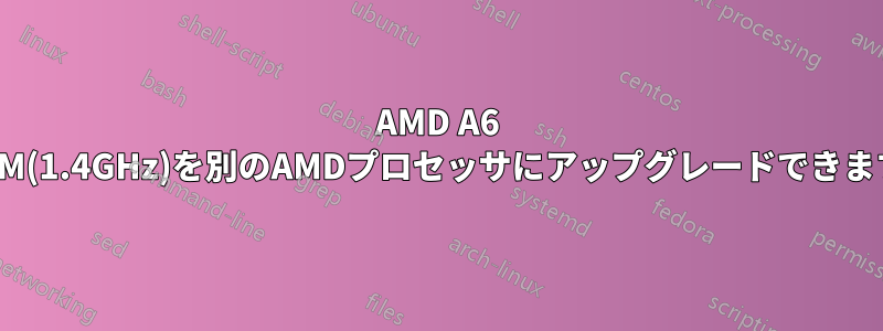 AMD A6 3400M(1.4GHz)を別のAMDプロセッサにアップグレードできますか?