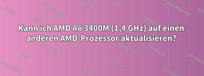 Kann ich AMD A6 3400M (1,4 GHz) auf einen anderen AMD-Prozessor aktualisieren?