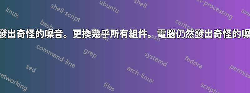 電腦發出奇怪的噪音。更換幾乎所有組件。電腦仍然發出奇怪的噪音。 