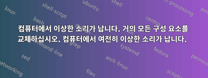 컴퓨터에서 이상한 소리가 납니다. 거의 모든 구성 요소를 교체하십시오. 컴퓨터에서 여전히 이상한 소리가 납니다. 