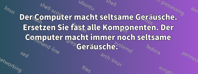 Der Computer macht seltsame Geräusche. Ersetzen Sie fast alle Komponenten. Der Computer macht immer noch seltsame Geräusche. 