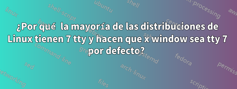 ¿Por qué la mayoría de las distribuciones de Linux tienen 7 tty y hacen que x window sea tty 7 por defecto? 