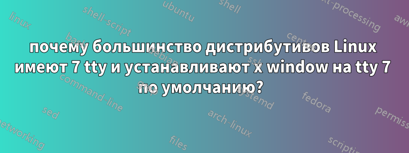 почему большинство дистрибутивов Linux имеют 7 tty и устанавливают x window на tty 7 по умолчанию? 