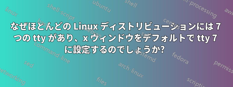 なぜほとんどの Linux ディストリビューションには 7 つの tty があり、x ウィンドウをデフォルトで tty 7 に設定するのでしょうか? 
