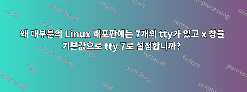 왜 대부분의 Linux 배포판에는 7개의 tty가 있고 x 창을 기본값으로 tty 7로 설정합니까? 