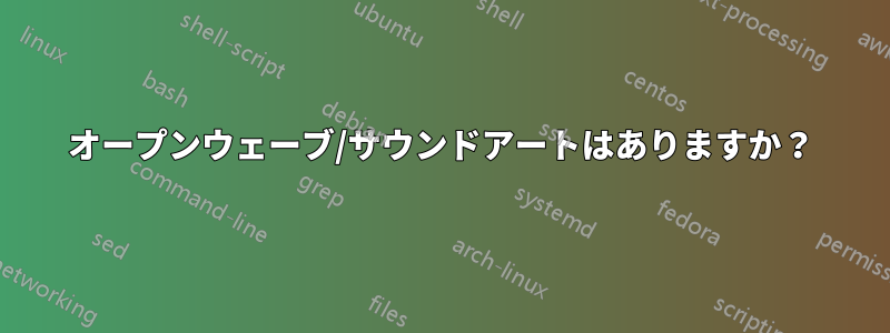 オープンウェーブ/サウンドアートはありますか？