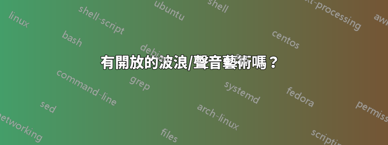 有開放的波浪/聲音藝術嗎？ 