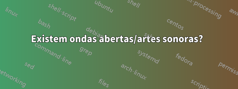 Existem ondas abertas/artes sonoras? 