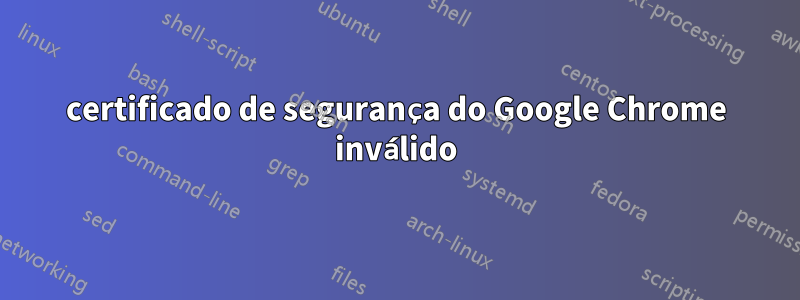 certificado de segurança do Google Chrome inválido
