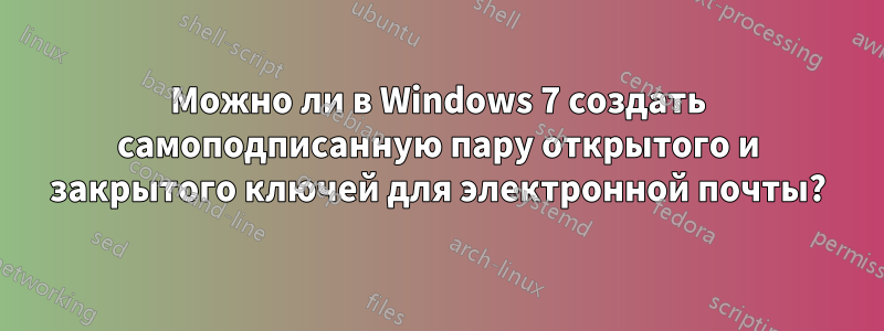 Можно ли в Windows 7 создать самоподписанную пару открытого и закрытого ключей для электронной почты?