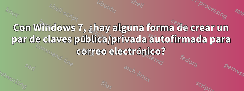 Con Windows 7, ¿hay alguna forma de crear un par de claves pública/privada autofirmada para correo electrónico?