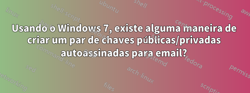 Usando o Windows 7, existe alguma maneira de criar um par de chaves públicas/privadas autoassinadas para email?