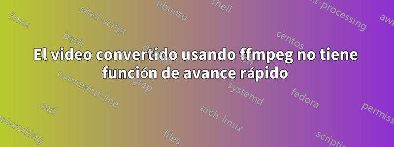 El video convertido usando ffmpeg no tiene función de avance rápido