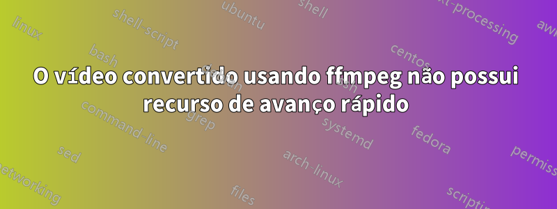 O vídeo convertido usando ffmpeg não possui recurso de avanço rápido