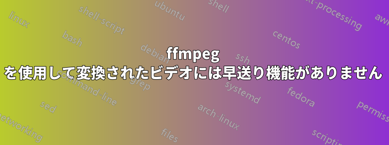 ffmpeg を使用して変換されたビデオには早送り機能がありません