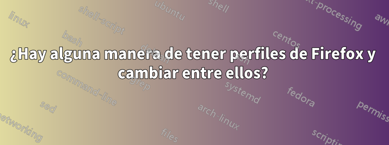 ¿Hay alguna manera de tener perfiles de Firefox y cambiar entre ellos?