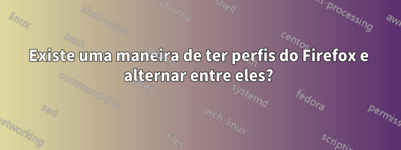 Existe uma maneira de ter perfis do Firefox e alternar entre eles?