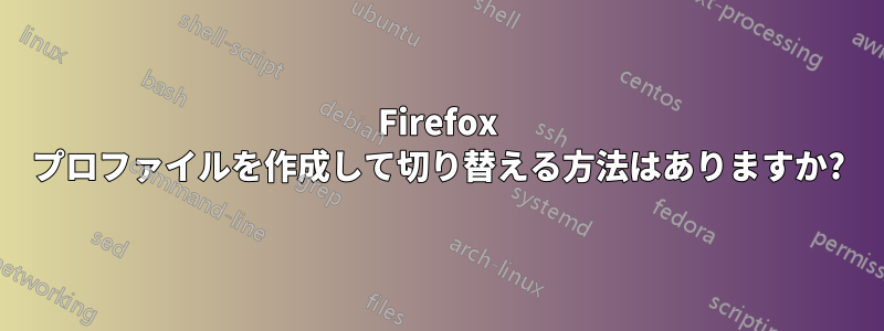 Firefox プロファイルを作成して切り替える方法はありますか?
