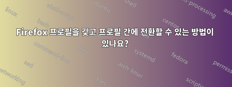 Firefox 프로필을 갖고 프로필 간에 전환할 수 있는 방법이 있나요?