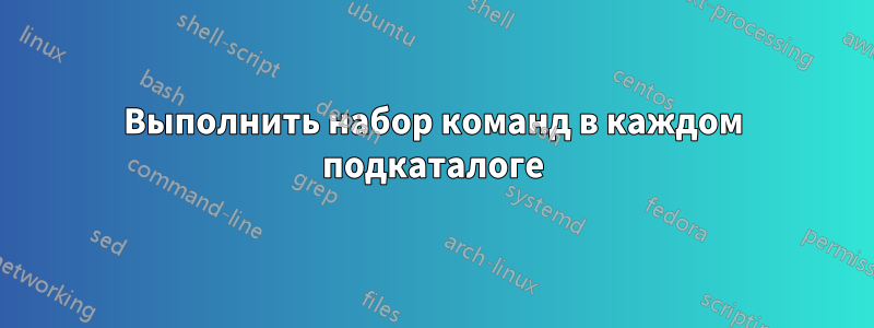 Выполнить набор команд в каждом подкаталоге