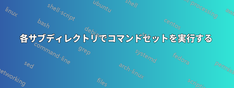 各サブディレクトリでコマンドセットを実行する