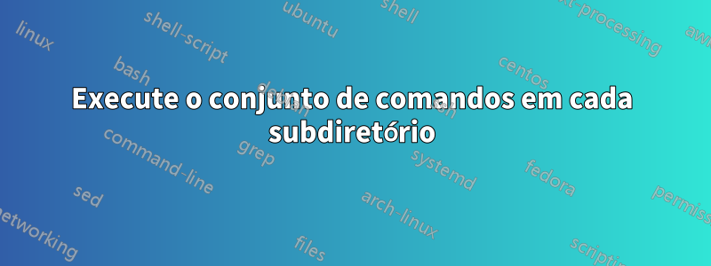 Execute o conjunto de comandos em cada subdiretório