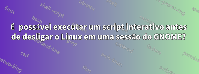 É possível executar um script interativo antes de desligar o Linux em uma sessão do GNOME?