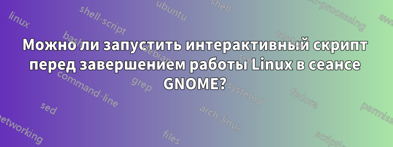 Можно ли запустить интерактивный скрипт перед завершением работы Linux в сеансе GNOME?