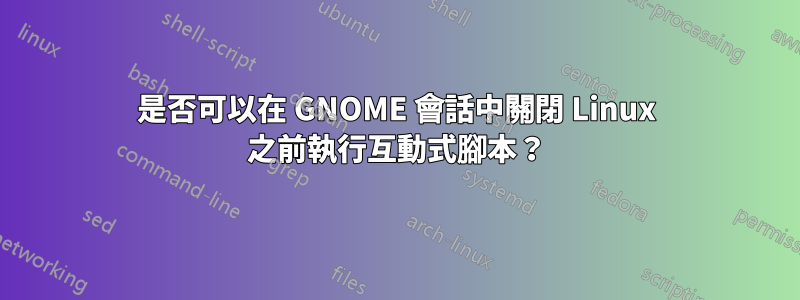 是否可以在 GNOME 會話中關閉 Linux 之前執行互動式腳本？