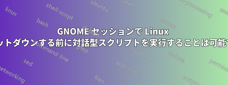 GNOME セッションで Linux をシャットダウンする前に対話型スクリプトを実行することは可能ですか?