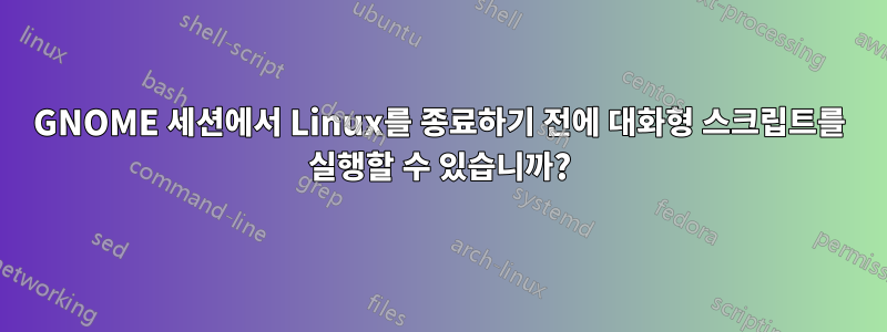 GNOME 세션에서 Linux를 종료하기 전에 대화형 스크립트를 실행할 수 있습니까?