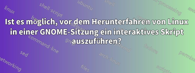 Ist es möglich, vor dem Herunterfahren von Linux in einer GNOME-Sitzung ein interaktives Skript auszuführen?