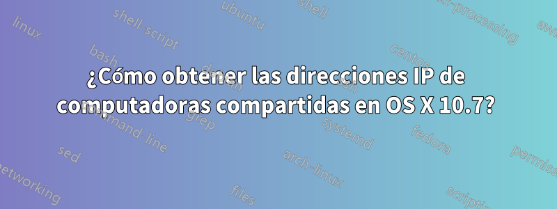 ¿Cómo obtener las direcciones IP de computadoras compartidas en OS X 10.7?