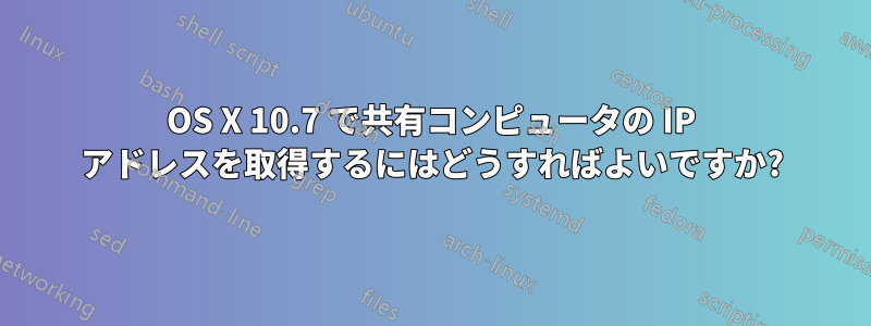 OS X 10.7 で共有コンピュータの IP アドレスを取得するにはどうすればよいですか?