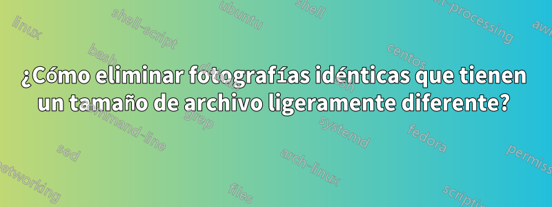 ¿Cómo eliminar fotografías idénticas que tienen un tamaño de archivo ligeramente diferente?