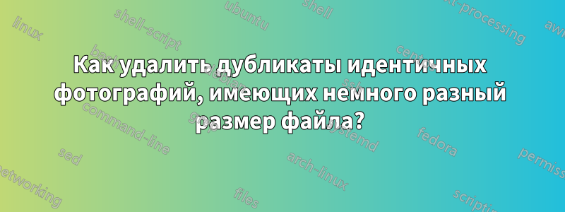 Как удалить дубликаты идентичных фотографий, имеющих немного разный размер файла?