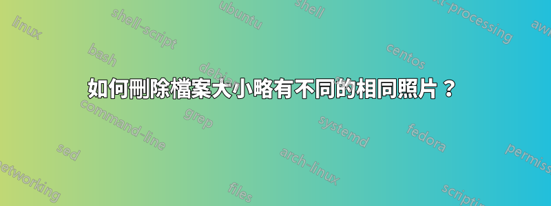 如何刪除檔案大小略有不同的相同照片？