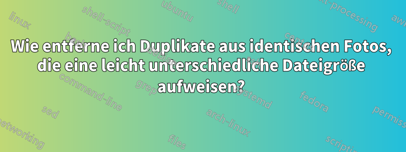 Wie entferne ich Duplikate aus identischen Fotos, die eine leicht unterschiedliche Dateigröße aufweisen?