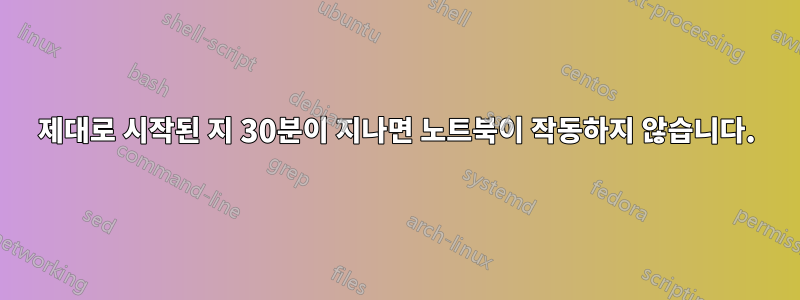 제대로 시작된 지 30분이 지나면 노트북이 작동하지 않습니다.