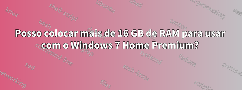 Posso colocar mais de 16 GB de RAM para usar com o Windows 7 Home Premium?