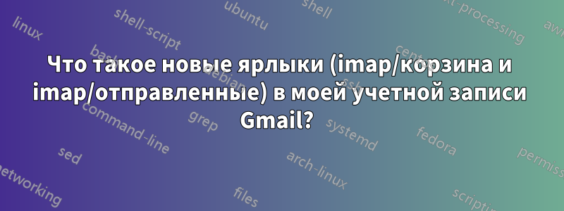 Что такое новые ярлыки (imap/корзина и imap/отправленные) в моей учетной записи Gmail? 