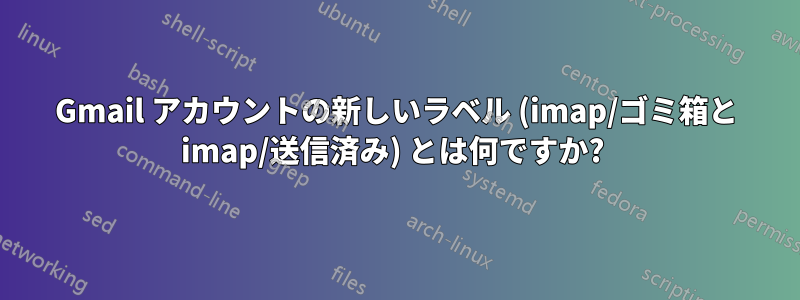 Gmail アカウントの新しいラベル (imap/ゴミ箱と imap/送信済み) とは何ですか? 