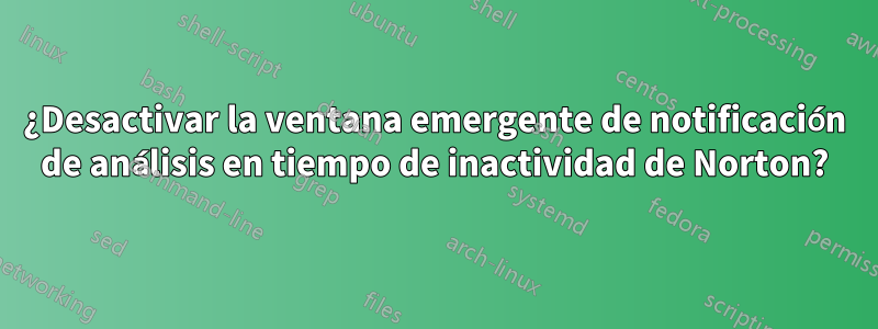 ¿Desactivar la ventana emergente de notificación de análisis en tiempo de inactividad de Norton?