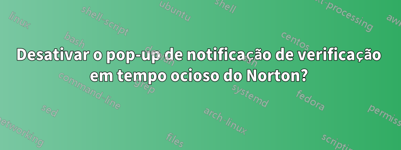 Desativar o pop-up de notificação de verificação em tempo ocioso do Norton?